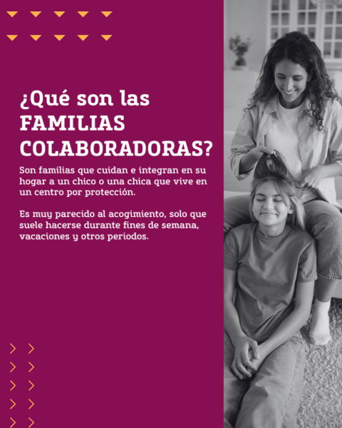 Imagen con un texto que dice: ¿Qué son las familias colaboradoras? Son familias que cuidan e integran en su hogar a un chico o una chica que vive en un centro por protección. Es muy parecido al acogimiento, solo que suele hacerse durante fines de semana, vacaciones y otros periodos.